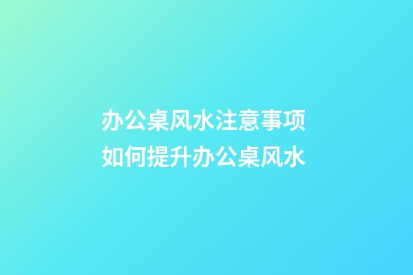 办公桌风水注意事项 如何提升办公桌风水